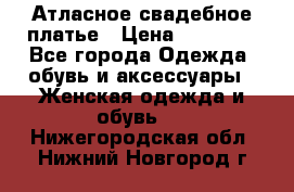 Атласное свадебное платье › Цена ­ 20 000 - Все города Одежда, обувь и аксессуары » Женская одежда и обувь   . Нижегородская обл.,Нижний Новгород г.